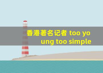 香港著名记者 too young too simple